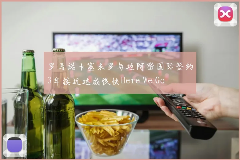 罗马诺卡塞米罗与迈阿密国际签约3年接近达成很快Here We Go